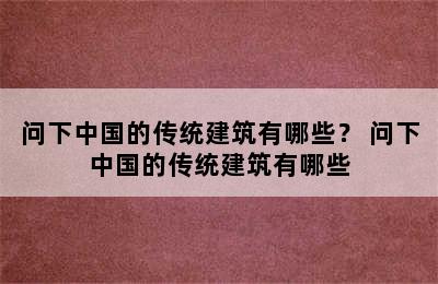 问下中国的传统建筑有哪些？ 问下中国的传统建筑有哪些